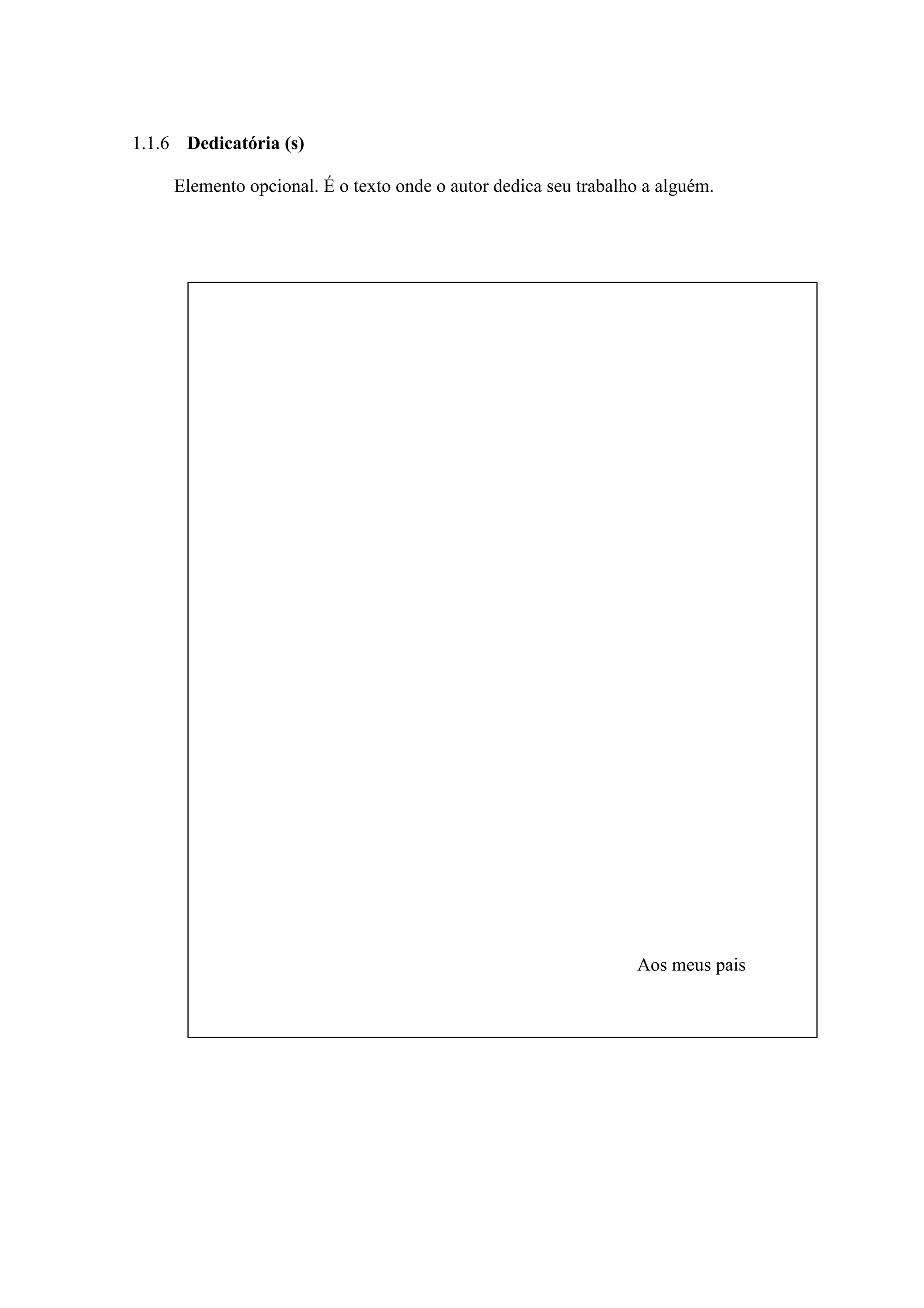 1.1.6 Dedicatória (s)

     Elemento opcional. É o texto onde o autor dedica seu trabalho a alguém.




                                                                 Aos meus pais
 