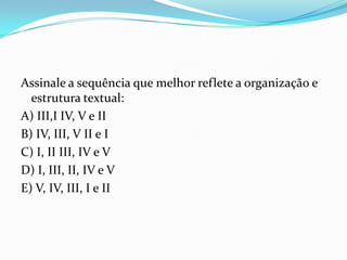Assinale a sequência que melhor reflete a organização e
  estrutura textual:
A) III,I IV, V e II
B) IV, III, V II e I
C) I, II III, IV e V
D) I, III, II, IV e V
E) V, IV, III, I e II
 