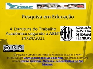 O trabalho A Estrutura do Trabalho Acadêmico segundo a ABNT
14724/2011 de Octavio Silvério de Souza Vieira Neto foi licenciado com uma
    Licença Creative Commons - Atribuição - CompartilhaIgual 3.0 Não
                                Adaptada.
 