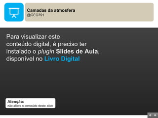 Camadas da atmosfera
@GEO791
Para visualizar este
conteúdo digital, é preciso ter
instalado o plugin Slides de Aula,
disponível no Livro Digital
Atenção:
não altere o conteúdo deste slide
 