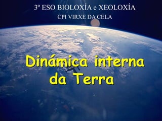 Dinámica interna
da Terra
Dinámica interna
da Terra
3º ESO BIOLOXÍA e XEOLOXÍA
CPI VIRXE DA CELA
 