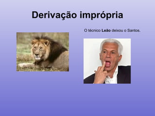 Derivação imprópria
O técnico Leão deixou o Santos.
 