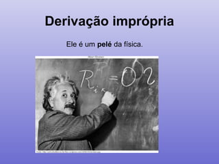 Derivação imprópria
Ele é um pelé da física.
 