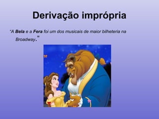 Derivação imprópria
“A Bela e a Fera foi um dos musicais de maior bilheteria na
Broadway.”
 