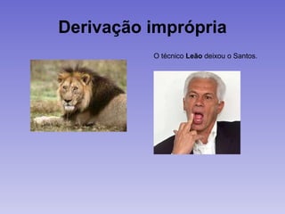 Derivação imprópria
O técnico Leão deixou o Santos.
 