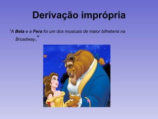 Derivação imprópria
“A Bela e a Fera foi um dos musicais de maior bilheteria na
Broadway.”
 