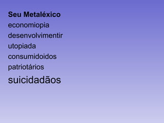Seu Metaléxico
economiopia
desenvolvimentir
utopiada
consumidoidos
patriotários
suicidadãos
 
