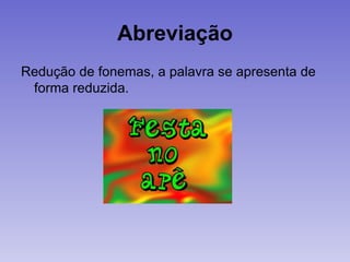 Abreviação
Redução de fonemas, a palavra se apresenta de
forma reduzida.
 