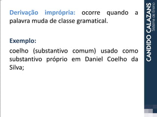 Derivação imprópria: ocorre quando a
palavra muda de classe gramatical.
Exemplo:
coelho (substantivo comum) usado como
substantivo próprio em Daniel Coelho da
Silva;
 
