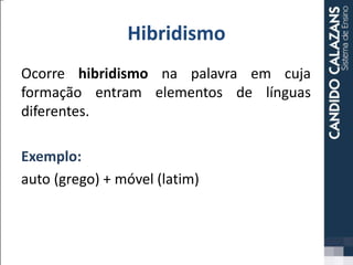 Hibridismo
Ocorre hibridismo na palavra em cuja
formação entram elementos de línguas
diferentes.
Exemplo:
auto (grego) + móvel (latim)
 