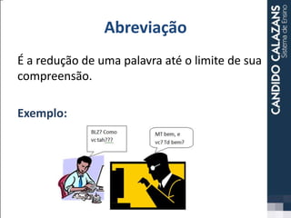 Abreviação
É a redução de uma palavra até o limite de sua
compreensão.
Exemplo:
 