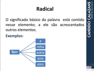 Radical
O significado básico da palavra está contido
nesse elemento; a ele são acrescentados
outros elementos.
Exemplos:
Terr
a
inha
estre
eno
eiro
 