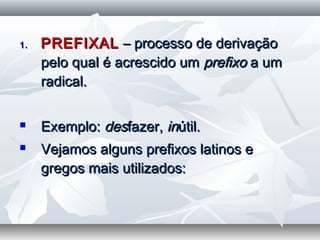 1.1. PREFIXALPREFIXAL – processo de derivação– processo de derivação
pelo qual é acrescido umpelo qual é acrescido um prefixoprefixo a uma um
radical.radical.
  
 Exemplo:Exemplo: desdesfazer,fazer, ininútil.útil.
 Vejamos alguns prefixos latinos eVejamos alguns prefixos latinos e
gregos mais utilizados:gregos mais utilizados:
  
 