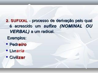 2.2. SUFIXALSUFIXAL –– processo de derivação pelo qualprocesso de derivação pelo qual
é acrescido umé acrescido um sufixo (NOMINAL OUsufixo (NOMINAL OU
VERBAL)VERBAL) a um radical.a um radical.
  Exemplos:Exemplos:
 PedrPedreiroeiro
 LivrLivraria
 CivilCivilizarizar
 