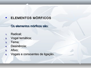  ELEMENTOS MÓRFICOSELEMENTOS MÓRFICOS
Os elementos mórficos são:Os elementos mórficos são:
  
1.1. Radical;Radical;
2.2. Vogal temática;Vogal temática;
3.3. Tema;Tema;
4.4. Desinência;Desinência;
5.5. Afixo;Afixo;
6.6. Vogais e consoantes de ligação.Vogais e consoantes de ligação.
  
 