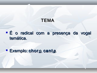 TEMATEMA
 É o radical com a presença da vogalÉ o radical com a presença da vogal
temática.temática.
  
 Exemplo:Exemplo: chorchoroo,, cantcantaa..
 