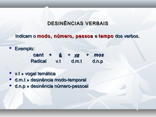 DESINÊNCIAS VERBAISDESINÊNCIAS VERBAIS
Indicam oIndicam o modo, número, pessoamodo, número, pessoa ee tempotempo dos verbos.dos verbos.
 Exemplo:Exemplo:
cant +cant + áá ++ vava ++ mosmos
             Radical  v.t  d.m.t  d.n.pRadical  v.t  d.m.t  d.n.p
  
 v.t » vogal temáticav.t » vogal temática
 d.m.t » desinência modo-temporald.m.t » desinência modo-temporal
 d.n.p » desinência número-pessoald.n.p » desinência número-pessoal
  
 