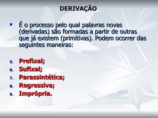 DERIVAÇÃO     É o processo pelo qual palavras novas (derivadas) são formadas a partir de outras que já existem (primitivas). Podem ocorrer das seguintes maneiras:  Prefixal;  Sufixal;  Parassintética;  Regressiva;  Imprópria.  