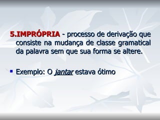 5.IMPRÓPRIA   - processo de derivação que consiste na mudança de classe gramatical da palavra sem que sua forma se altere.    Exemplo: O  jantar  estava ótimo    