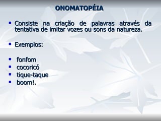   ONOMATOPÉIA     Consiste na criação de palavras através da tentativa de imitar vozes ou sons da natureza.    Exemplos: fonfom cocoricó tique-taque boom!.      