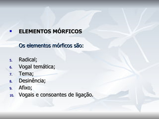 ELEMENTOS MÓRFICOS  Os elementos mórficos são:   Radical;  Vogal temática;  Tema;  Desinência;  Afixo;  Vogais e consoantes de ligação.    