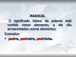 RADICAL     O significado básico da palavra está contido nesse elemento; a ele são acrescentados outros elementos.  Exemplos: pedr a,  pedr eiro,  pedr inha.  