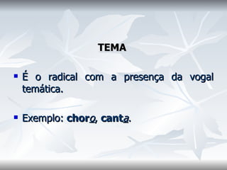 TEMA   É o radical com a presença da vogal temática.    Exemplo:  chor o ,  cant a .  