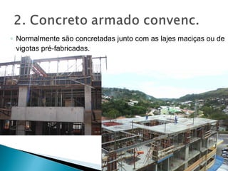 ◦ Normalmente são concretadas junto com as lajes maciças ou de
vigotas pré-fabricadas.
 