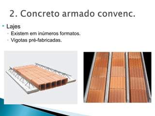  Lajes
◦ Existem em inúmeros formatos.
◦ Vigotas pré-fabricadas.
 