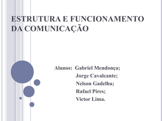 ESTRUTURA E FUNCIONAMENTO
DA COMUNICAÇÃO



        Alunos: Gabriel Mendonça;
                Jorge Cavalcante;
                Nelson Gadelha;
                Rafael Pires;
                Victor Lima.
 