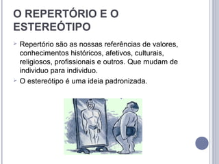 O REPERTÓRIO E O
ESTEREÓTIPO
   Repertório são as nossas referências de valores,
    conhecimentos históricos, afetivos, culturais,
    religiosos, profissionais e outros. Que mudam de
    individuo para individuo.
   O estereótipo é uma ideia padronizada.
 