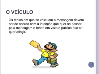 O VEÍCULO
Os meios em que se veiculam a mensagem devem
ser de acordo com a intenção que quer se passar
pela mensagem e tendo em vista o público que se
quer atingir.
 