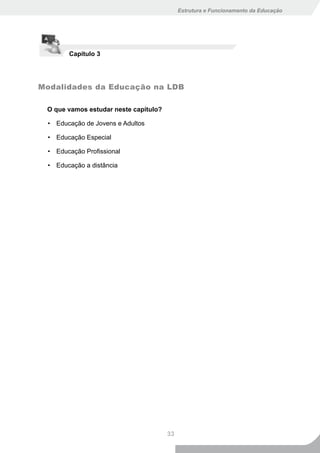 Estrutura e Funcionamento da Educação




       Capítulo 3




Modalidades da Educação na LDB

 O que vamos estudar neste capítulo?

 • Educação de Jovens e Adultos

 • Educação Especial

 • Educação Profissional

 • Educação a distância




                                       33
 
