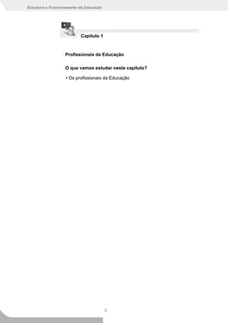 Estrutura e Funcionamento da Educação




                          Capítulo 1



                  Profissionais da Educação

                  O que vamos estudar neste capítulo?

                   • Os profissionais da Educação




                                        6
 