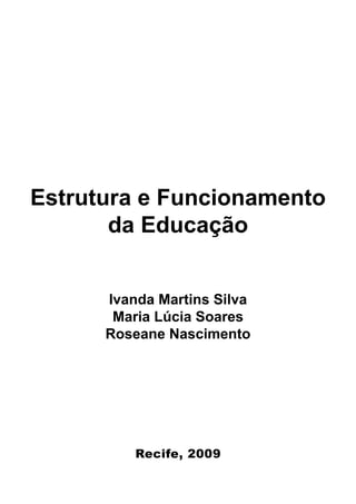 Estrutura e Funcionamento
       da Educação


      Ivanda Martins Silva
       Maria Lúcia Soares
      Roseane Nascimento




          Recife, 2009
 