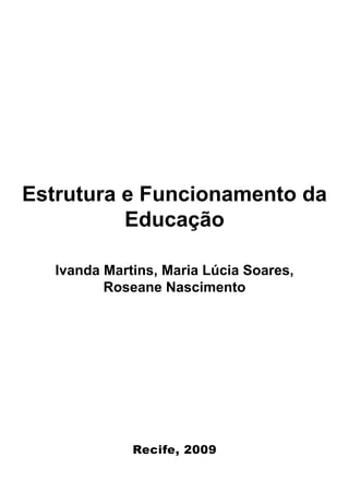 Estrutura e Funcionamento da
          Educação

   Ivanda Martins, Maria Lúcia Soares,
          Roseane Nascimento




              Recife, 2009
 