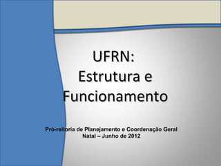 UFRN:UFRN:
Estrutura eEstrutura e
FuncionamentoFuncionamento
Pró-reitoria de Planejamento e Coordenação Geral
Natal – Junho de 2012
 