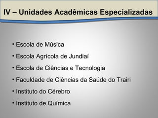 • Escola de Música
• Escola Agrícola de Jundiaí
• Escola de Ciências e Tecnologia
• Faculdade de Ciências da Saúde do Trairi
• Instituto do Cérebro
• Instituto de Química
IV – Unidades Acadêmicas Especializadas
 