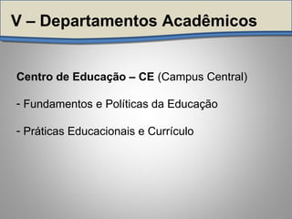Centro de Educação – CE (Campus Central)
- Fundamentos e Políticas da Educação
- Práticas Educacionais e Currículo
V – Departamentos Acadêmicos
 