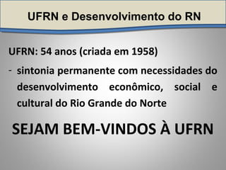 UFRN e Desenvolvimento do RN
UFRN: 54 anos (criada em 1958)
- sintonia permanente com necessidades do
desenvolvimento econômico, social e
cultural do Rio Grande do Norte
SEJAM BEM-VINDOS À UFRN
 