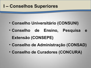 • Conselho Universitário (CONSUNI)
• Conselho de Ensino, Pesquisa e
Extensão (CONSEPE)
• Conselho de Administração (CONSAD)
• Conselho de Curadores (CONCURA)
I – Conselhos Superiores
 