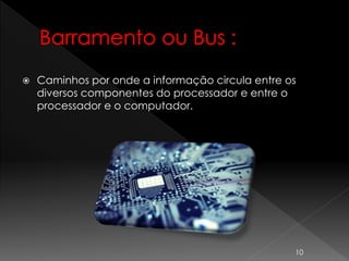  Caminhos por onde a informação circula entre os
diversos componentes do processador e entre o
processador e o computador.
10
 