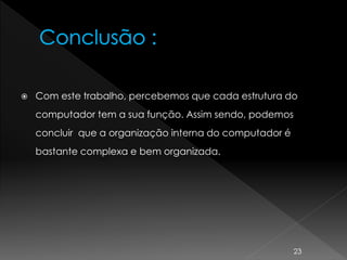  Com este trabalho, percebemos que cada estrutura do
computador tem a sua função. Assim sendo, podemos
concluir que a organização interna do computador é
bastante complexa e bem organizada.
23
 