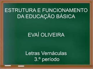 ESTRUTURA E FUNCIONAMENTO 
DA EDUCAÇÃO BÁSICA 
EVAÍ OLIVEIRA 
Letras Vernáculas 
3.º período 
 