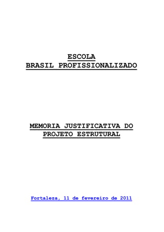 ESCOLA
BRASIL PROFISSIONALIZADO
MEMORIA JUSTIFICATIVA DO
PROJETO ESTRUTURAL
Fortaleza, 11 de fevereiro de 2011
 