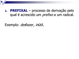 1. PREFIXAL – processo de derivação pelo
qual é acrescido um prefixo a um radical.
Exemplo: desfazer, inútil.
 