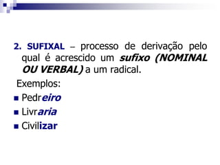 2. SUFIXAL – processo de derivação pelo
qual é acrescido um sufixo (NOMINAL
OU VERBAL) a um radical.
Exemplos:
 Pedreiro
 Livraria
 Civilizar
 