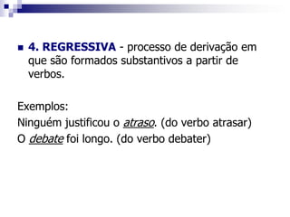  4. REGRESSIVA - processo de derivação em
que são formados substantivos a partir de
verbos.
Exemplos:
Ninguém justificou o atraso. (do verbo atrasar)
O debate foi longo. (do verbo debater)
 