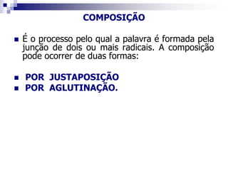 COMPOSIÇÃO
 É o processo pelo qual a palavra é formada pela
junção de dois ou mais radicais. A composição
pode ocorrer de duas formas:
 POR JUSTAPOSIÇÃO
 POR AGLUTINAÇÃO.
 