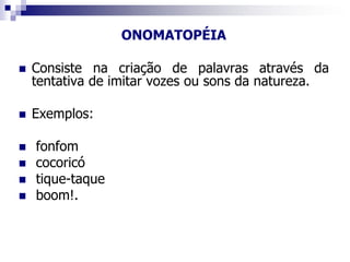 ONOMATOPÉIA
 Consiste na criação de palavras através da
tentativa de imitar vozes ou sons da natureza.
 Exemplos:
 fonfom
 cocoricó
 tique-taque
 boom!.
 